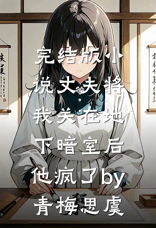 完结版小说丈夫将我关在地下暗室后，他疯了by青梅思虞