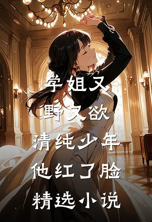 学姐又野又欲，清纯少年他红了脸精选小说