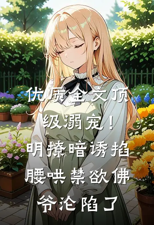 优质全文顶级溺宠！明撩暗诱掐腰哄，禁欲佛爷沦陷了