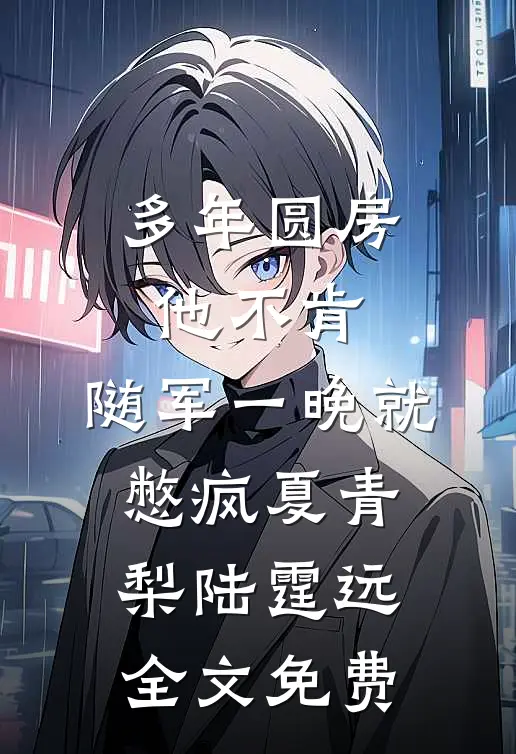 多年圆房他不肯，随军一晚就憋疯夏青梨陆霆远全文免费