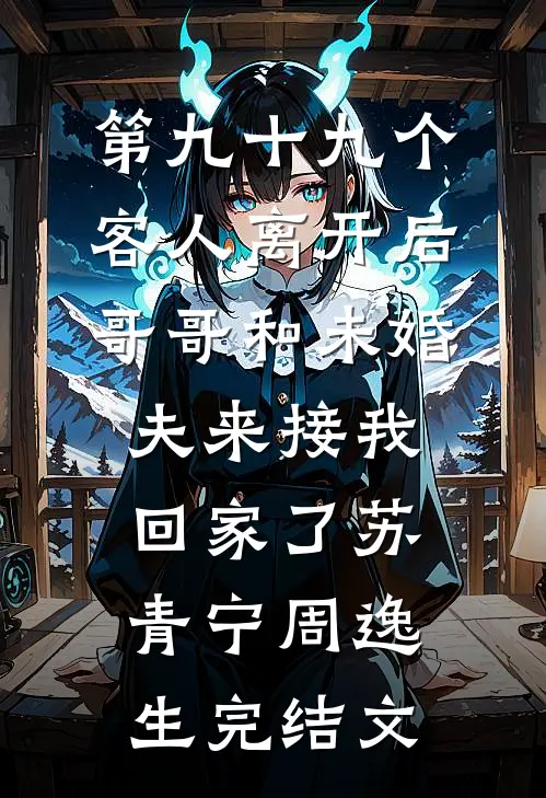 第九十九个客人离开后，哥哥和未婚夫来接我回家了苏青宁周逸生完结文