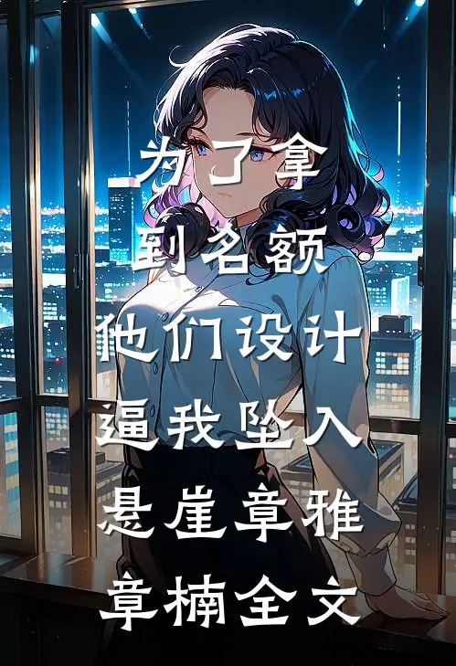 为了拿到名额，他们设计逼我坠入悬崖章雅章楠全文