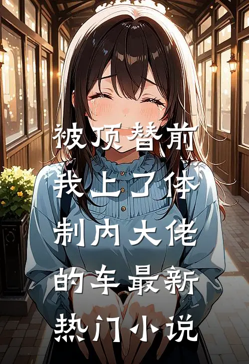 被顶替前，我上了体制内大佬的车最新热门小说