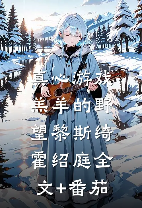 真心游戏：羔羊的野望黎斯绮霍绍庭全文+番茄