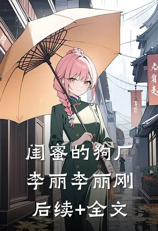 闺蜜的狗厂李丽李丽刚后续+全文