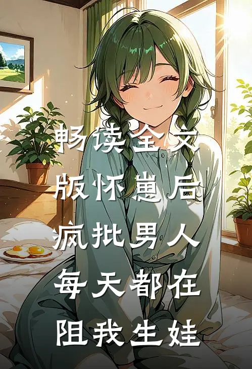 畅读全文版怀崽后，疯批男人每天都在阻我生娃