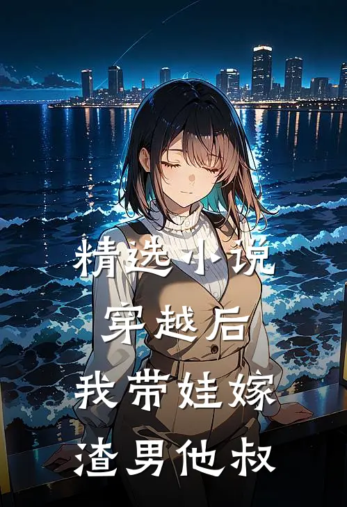 精选小说穿越后，我带娃嫁渣男他叔