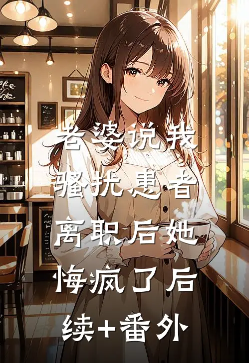 老婆说我骚扰患者，离职后她悔疯了后续+番外
