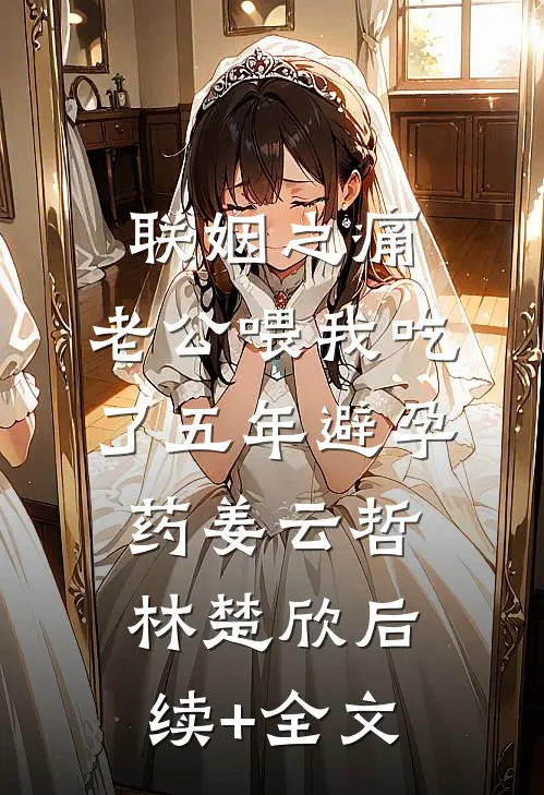 联姻之痛，老公喂我吃了五年避孕药姜云哲林楚欣后续+全文