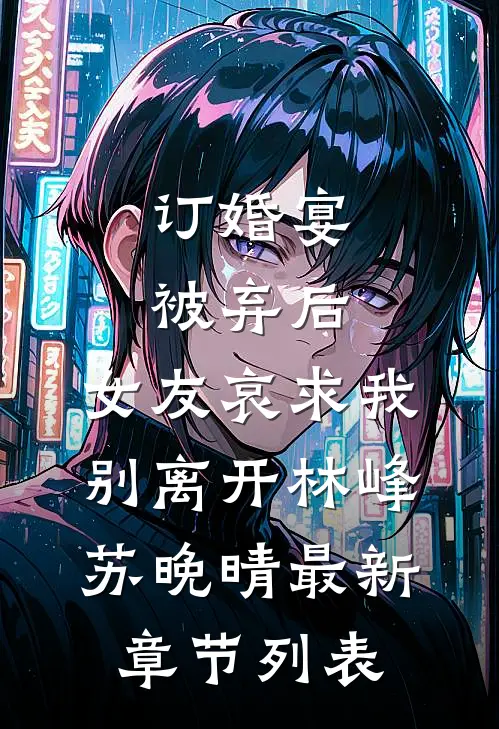 订婚宴被弃后，女友哀求我别离开林峰苏晚晴最新章节列表
