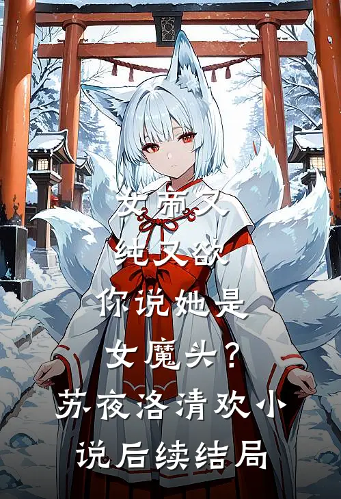 女帝又纯又欲，你说她是女魔头？苏夜洛清欢小说后续结局