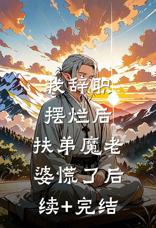 我辞职摆烂后，扶弟魔老婆慌了后续+完结
