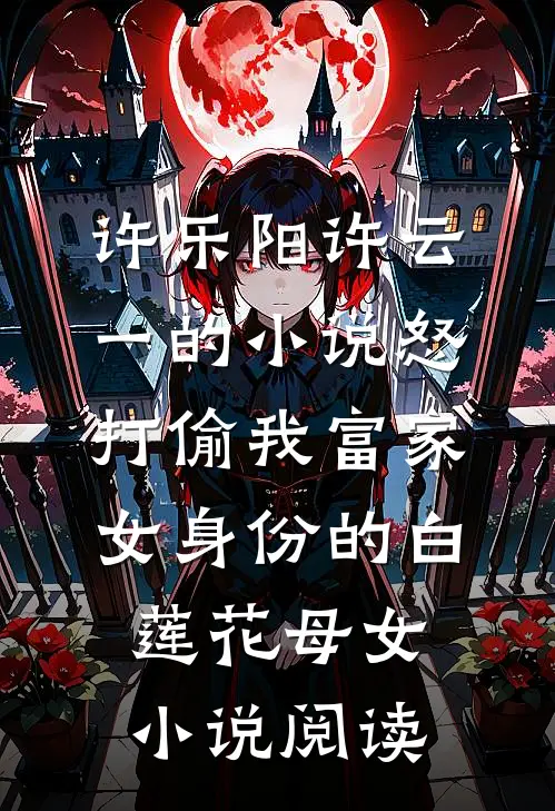 许乐阳许云一的小说怒打偷我富家女身份的白莲花母女小说阅读
