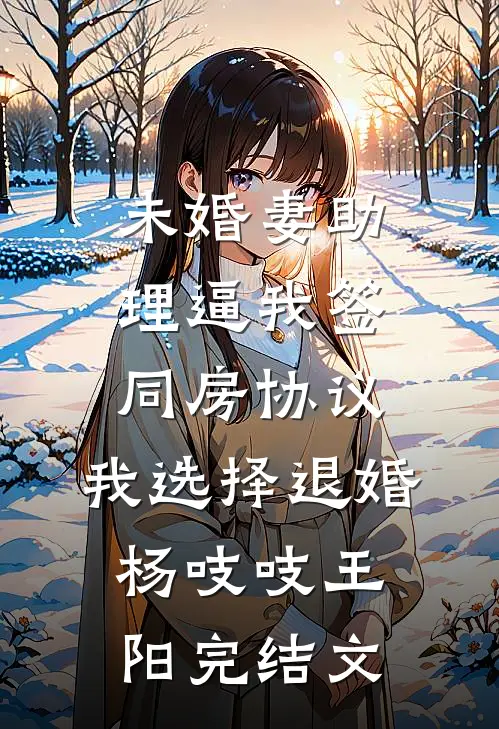 未婚妻助理逼我签同房协议，我选择退婚杨吱吱王阳完结文
