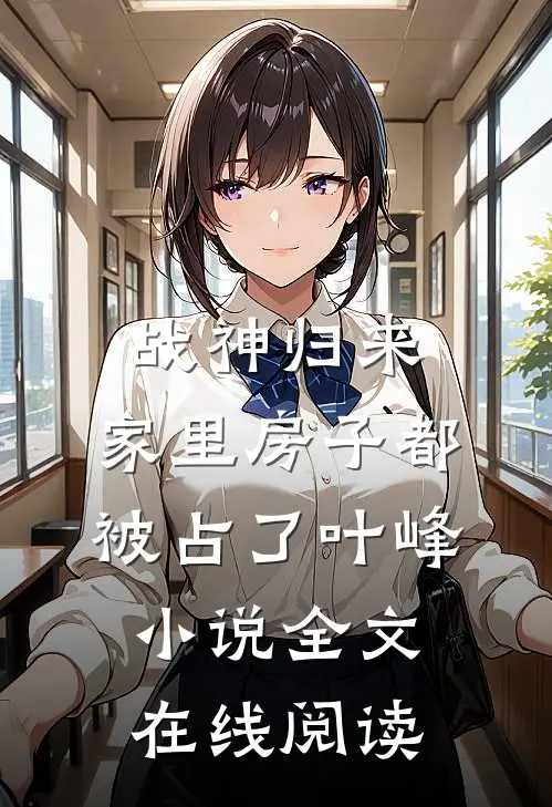 战神归来，家里房子都被占了叶峰小说全文在线阅读
