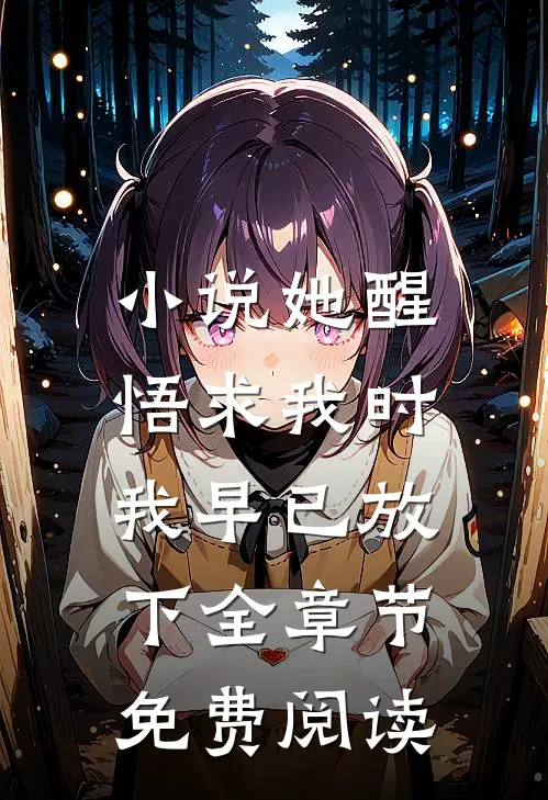 小说她醒悟求我时，我早已放下全章节免费阅读