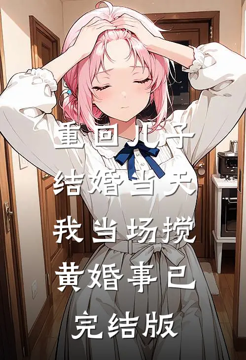 重回儿子结婚当天，我当场搅黄婚事已完结版