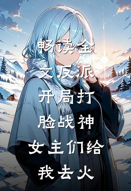 畅读全文反派开局打脸战神,女主们给我去火葬场了