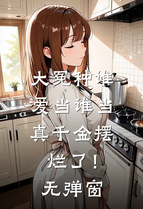 大冤种谁爱当谁当，真千金摆烂了！无弹窗