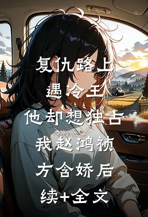 复仇路上遇冷王，他却想独占我赵鸿祯方含娇后续+全文
