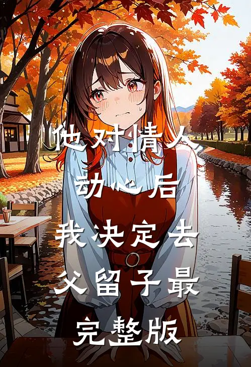 他对情人动心后，我决定去父留子最完整版