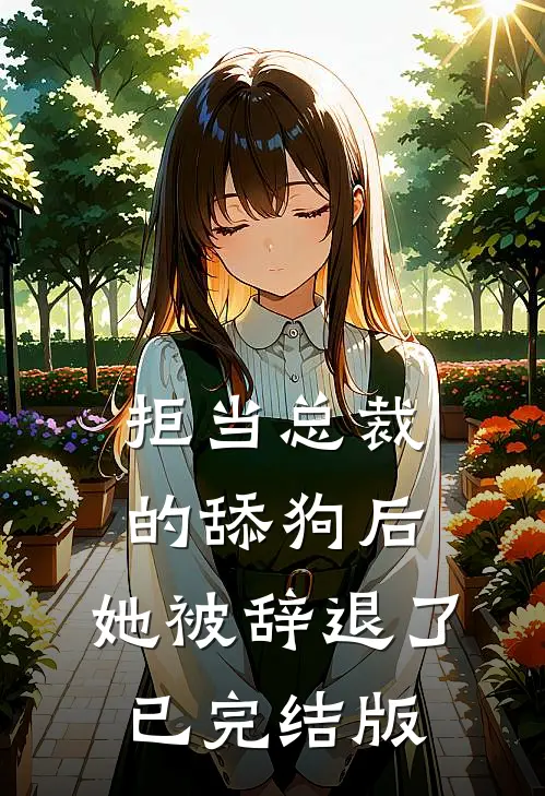 拒当总裁的舔狗后，她被辞退了已完结版