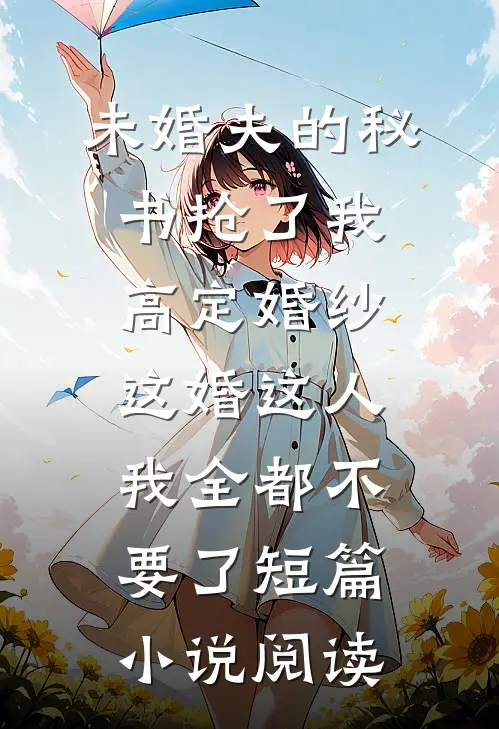 未婚夫的秘书抢了我高定婚纱，这婚这人我全都不要了短篇小说阅读