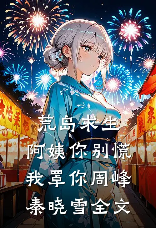 荒岛求生，阿姨你别慌，我罩你周峰秦晓雪全文