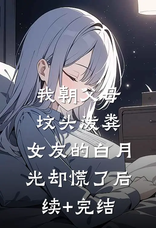我朝父母坟头泼粪，女友的白月光却慌了后续+完结
