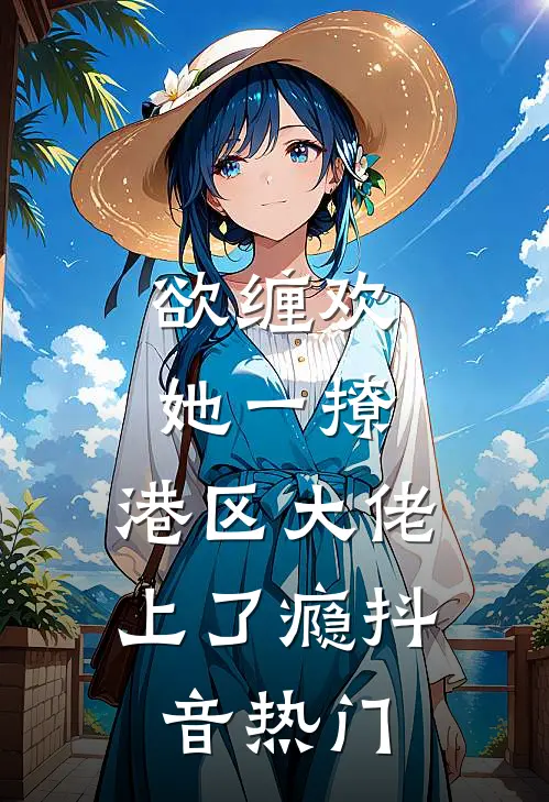 欲缠欢，她一撩，港区大佬上了瘾抖音热门
