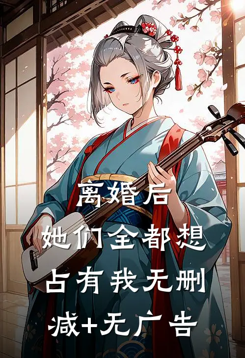 离婚后，她们全都想占有我无删减+无广告