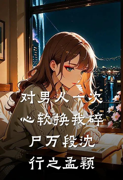对男人一次心软换我碎尸万段沈行之孟颖