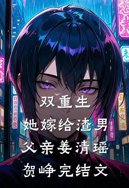 双重生：她嫁给渣男父亲姜清瑶贺峥完结文