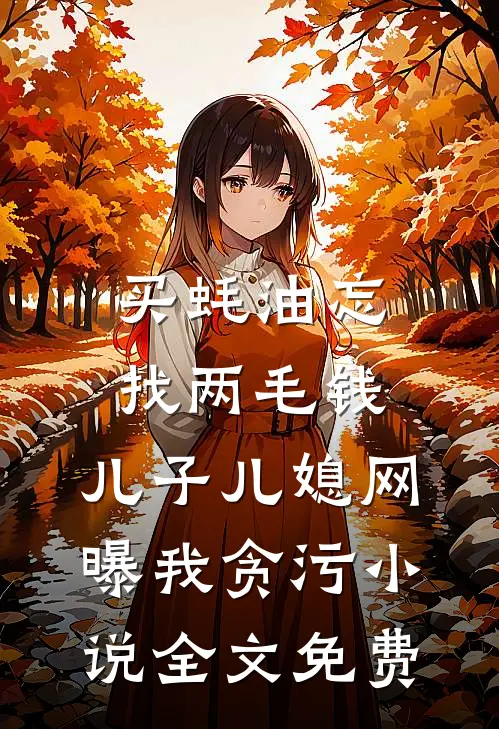 买蚝油忘找两毛钱，儿子儿媳网曝我贪污小说全文免费