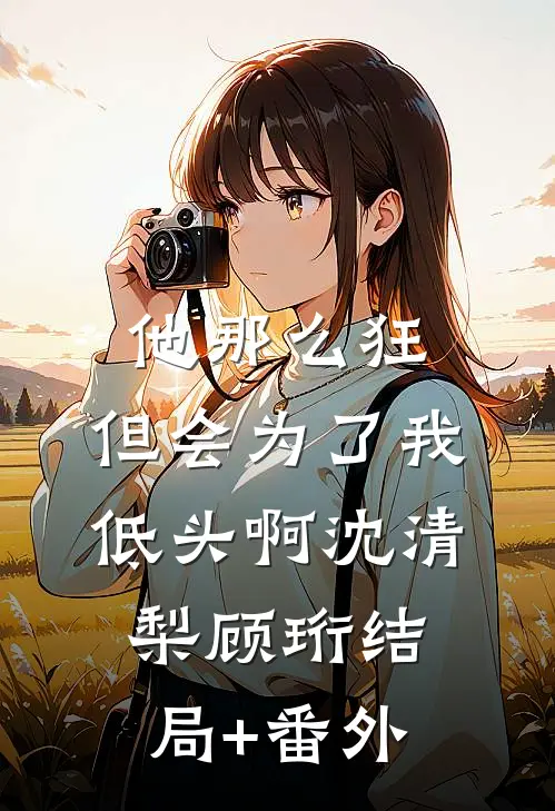 他那么狂，但会为了我低头啊沈清梨顾珩结局+番外