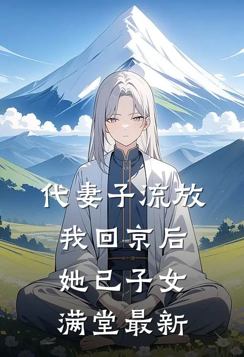 代妻子流放，我回京后她已子女满堂最新