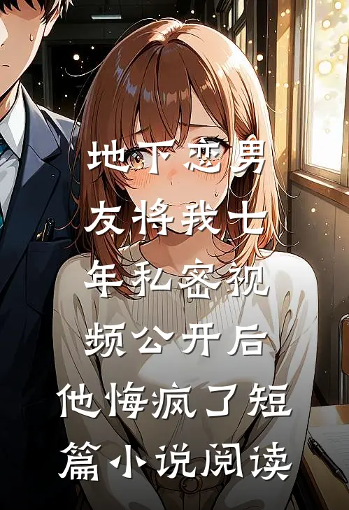 地下恋男友将我七年私密视频公开后，他悔疯了短篇小说阅读