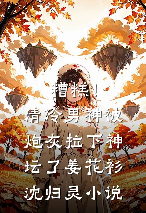 糟糕！清冷男神被炮灰拉下神坛了姜花衫沈归灵小说
