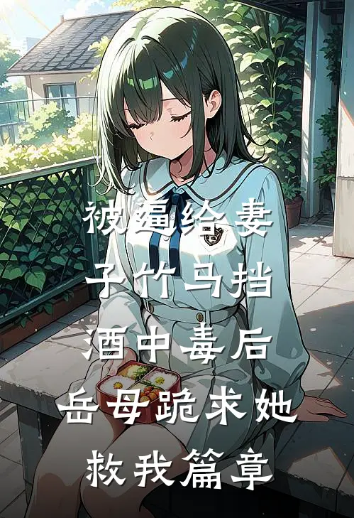 被逼给妻子竹马挡酒中毒后，岳母跪求她救我篇章