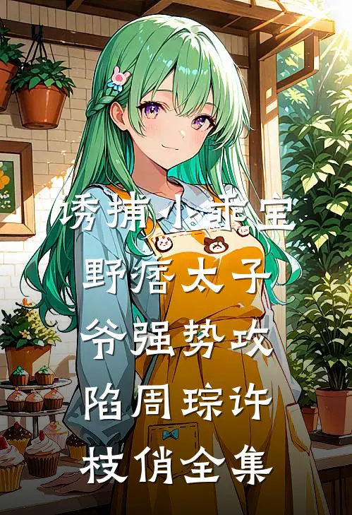 诱捕小乖宝，野痞太子爷强势攻陷周琮许枝俏 全集