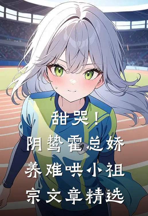 甜哭！阴鸷霍总娇养难哄小祖宗文章精选