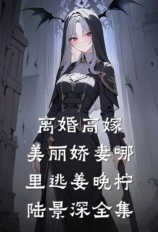 离婚高嫁：美丽娇妻哪里逃姜晚柠陆景深 全集