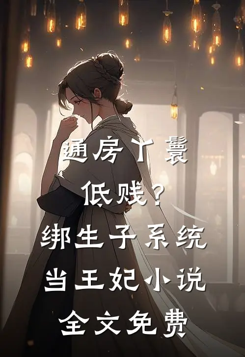 通房丫鬟低贱？绑生子系统当王妃小说全文免费