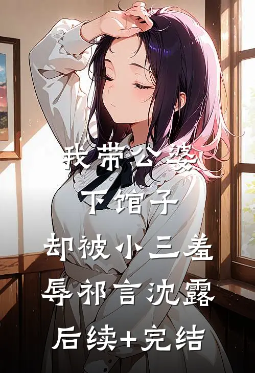 我带公婆下馆子，却被小三羞辱祁言沈露后续+完结