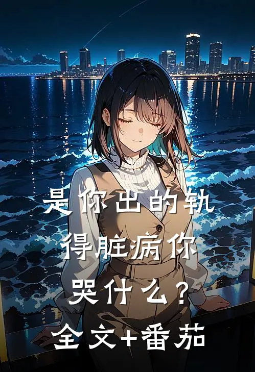 是你出的轨，得脏病你哭什么？全文+番茄