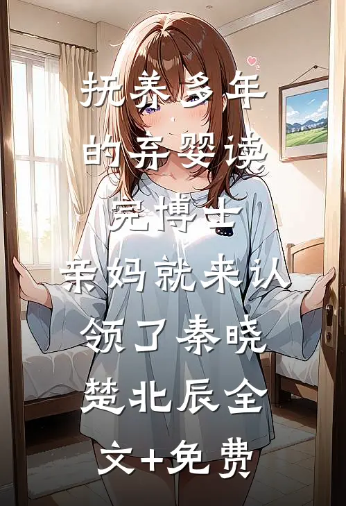 抚养多年的弃婴读完博士，亲妈就来认领了秦晓楚北辰全文+免费