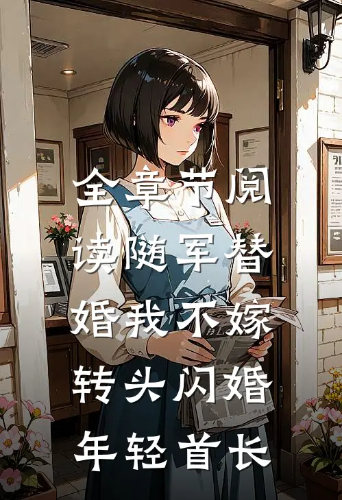 全章节阅读随军替婚我不嫁，转头闪婚年轻首长