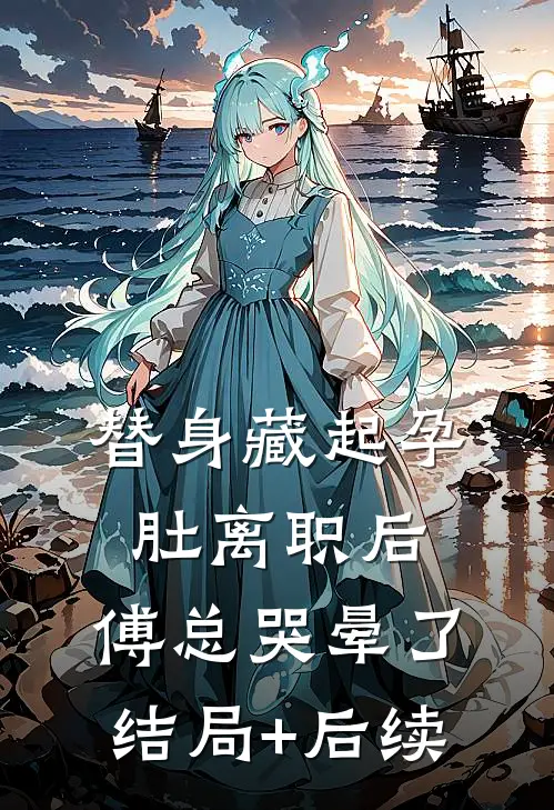 替身藏起孕肚离职后，傅总哭晕了结局+后续
