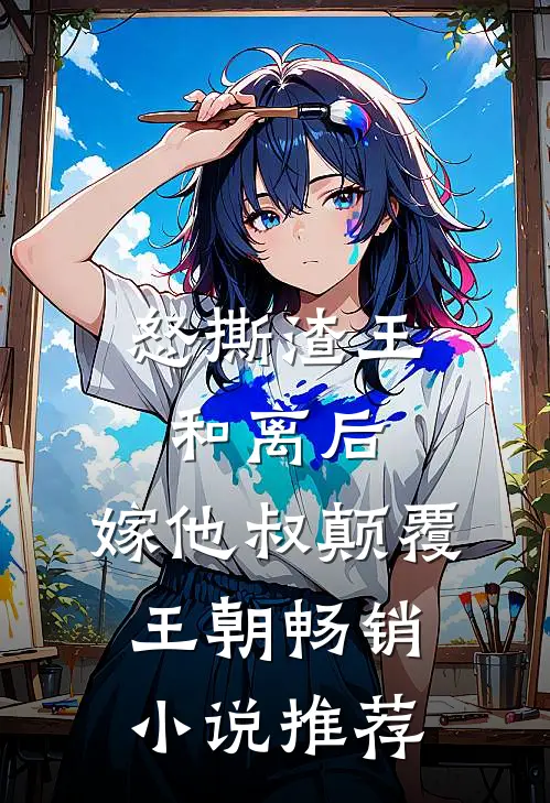 怒撕渣王和离后，嫁他叔颠覆王朝畅销小说推荐