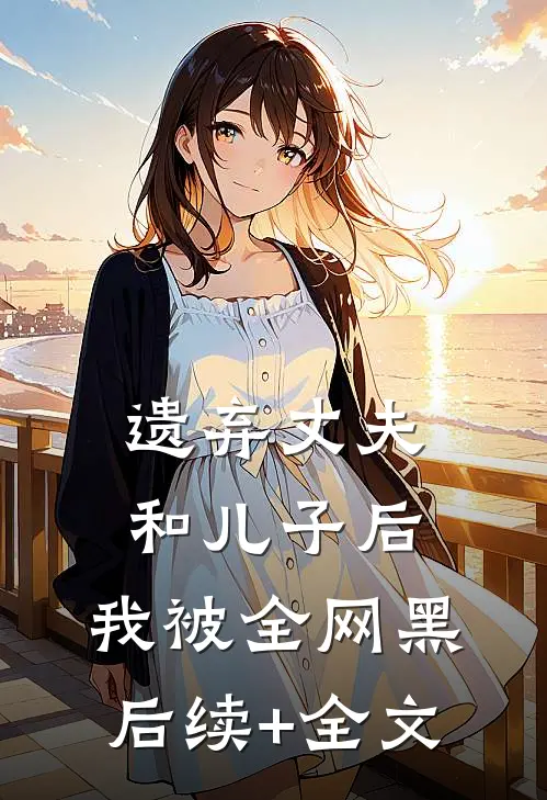 遗弃丈夫和儿子后，我被全网黑后续+全文